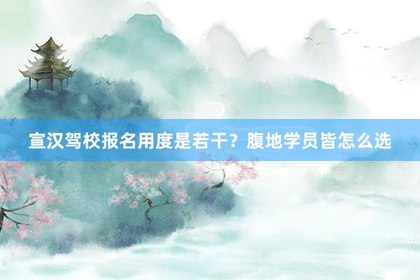 宣汉驾校报名用度是若干？腹地学员皆怎么选
