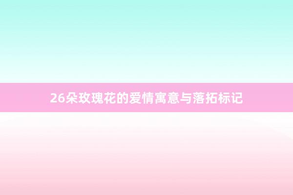 26朵玫瑰花的爱情寓意与落拓标记