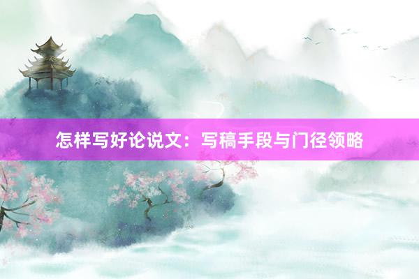 怎样写好论说文：写稿手段与门径领略